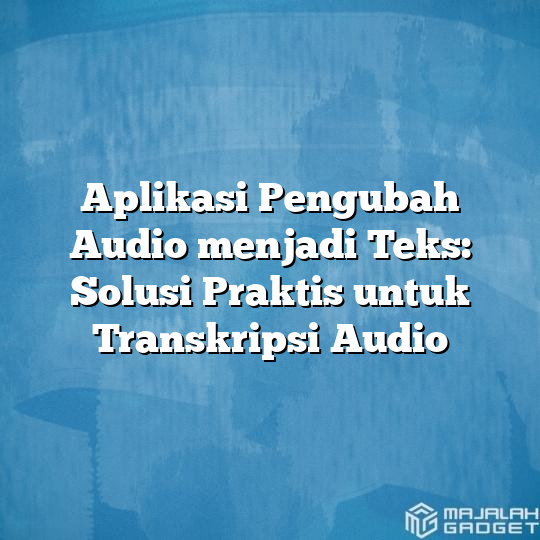 Aplikasi Pengubah Audio Menjadi Teks Solusi Praktis Untuk Transkripsi Audio Majalah Gadget 9716