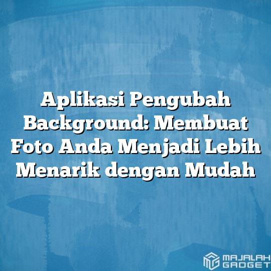 Aplikasi Pengubah Background Membuat Foto Anda Menjadi Lebih Menarik Dengan Mudah Majalah Gadget 4740