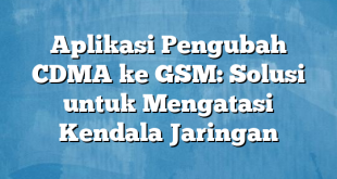 Aplikasi Pengubah CDMA ke GSM: Solusi untuk Mengatasi Kendala Jaringan