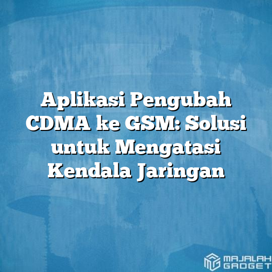 Aplikasi Pengubah Cdma Ke Gsm Solusi Untuk Mengatasi Kendala Jaringan Majalah Gadget 1393