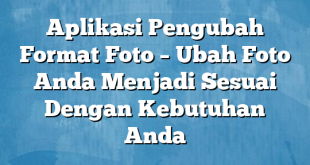 Aplikasi Pengubah Format Foto – Ubah Foto Anda Menjadi Sesuai Dengan Kebutuhan Anda