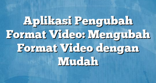 Aplikasi Pengubah Format Video: Mengubah Format Video dengan Mudah