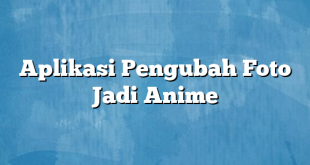 Aplikasi Pengubah Foto Jadi Anime