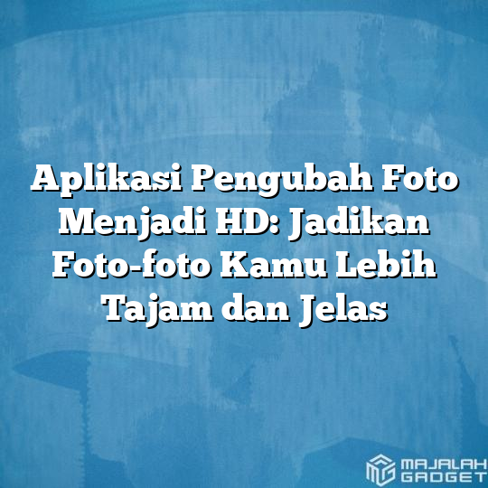 Aplikasi Pengubah Foto Menjadi Hd Jadikan Foto Foto Kamu Lebih Tajam Dan Jelas Majalah Gadget 5701