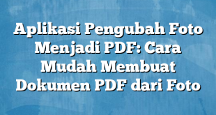 Aplikasi Pengubah Foto Menjadi PDF: Cara Mudah Membuat Dokumen PDF dari Foto