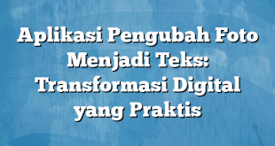 Aplikasi Pengubah Foto Menjadi Teks: Transformasi Digital yang Praktis