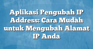 Aplikasi Pengubah IP Address: Cara Mudah untuk Mengubah Alamat IP Anda