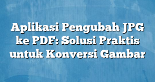 Aplikasi Pengubah JPG ke PDF: Solusi Praktis untuk Konversi Gambar