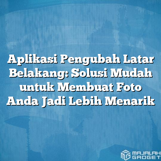 Aplikasi Pengubah Latar Belakang Solusi Mudah Untuk Membuat Foto Anda Jadi Lebih Menarik 4775