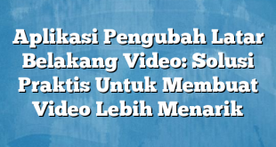 Aplikasi Pengubah Latar Belakang Video: Solusi Praktis Untuk Membuat Video Lebih Menarik