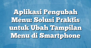 Aplikasi Pengubah Menu: Solusi Praktis untuk Ubah Tampilan Menu di Smartphone