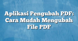 Aplikasi Pengubah PDF: Cara Mudah Mengubah File PDF