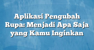 Aplikasi Pengubah Rupa: Menjadi Apa Saja yang Kamu Inginkan