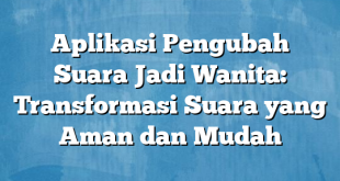 Aplikasi Pengubah Suara Jadi Wanita: Transformasi Suara yang Aman dan Mudah