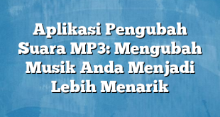 Aplikasi Pengubah Suara MP3: Mengubah Musik Anda Menjadi Lebih Menarik