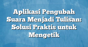 Aplikasi Pengubah Suara Menjadi Tulisan: Solusi Praktis untuk Mengetik