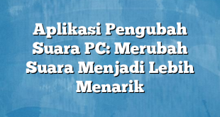 Aplikasi Pengubah Suara PC: Merubah Suara Menjadi Lebih Menarik