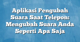 Aplikasi Pengubah Suara Saat Telepon: Mengubah Suara Anda Seperti Apa Saja