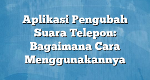 Aplikasi Pengubah Suara Telepon: Bagaimana Cara Menggunakannya