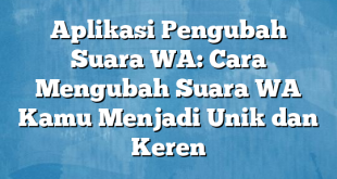 Aplikasi Pengubah Suara WA: Cara Mengubah Suara WA Kamu Menjadi Unik dan Keren