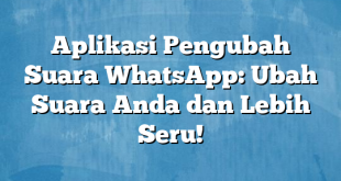 Aplikasi Pengubah Suara WhatsApp: Ubah Suara Anda dan Lebih Seru!