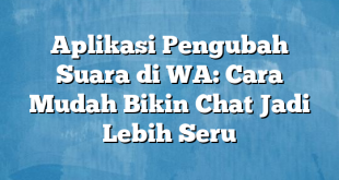 Aplikasi Pengubah Suara di WA: Cara Mudah Bikin Chat Jadi Lebih Seru