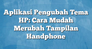 Aplikasi Pengubah Tema HP: Cara Mudah Merubah Tampilan Handphone