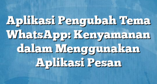 Aplikasi Pengubah Tema WhatsApp: Kenyamanan dalam Menggunakan Aplikasi Pesan