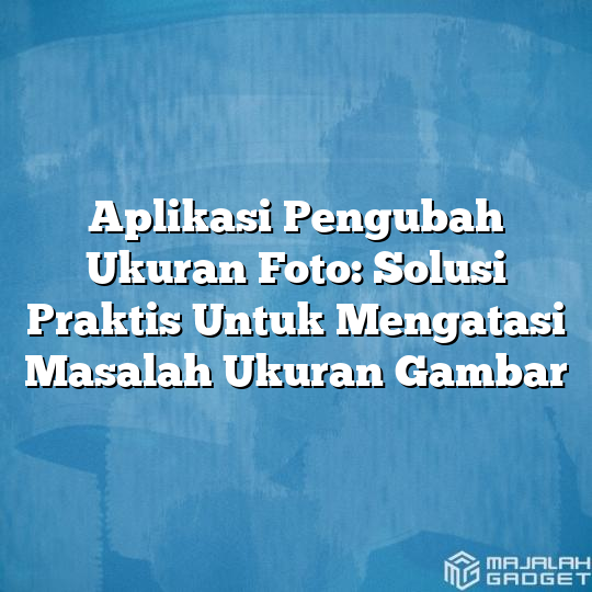 Aplikasi Pengubah Ukuran Foto: Solusi Praktis Untuk Mengatasi Masalah ...