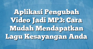 Aplikasi Pengubah Video Jadi MP3: Cara Mudah Mendapatkan Lagu Kesayangan Anda