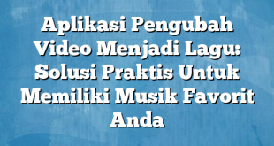 Aplikasi Pengubah Video Menjadi Lagu: Solusi Praktis Untuk Memiliki Musik Favorit Anda