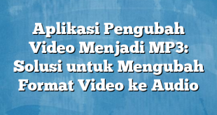 Aplikasi Pengubah Video Menjadi MP3: Solusi untuk Mengubah Format Video ke Audio