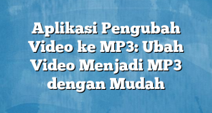 Aplikasi Pengubah Video ke MP3: Ubah Video Menjadi MP3 dengan Mudah