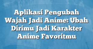 Aplikasi Pengubah Wajah Jadi Anime: Ubah Dirimu Jadi Karakter Anime Favoritmu