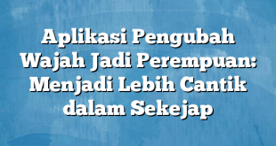 Aplikasi Pengubah Wajah Jadi Perempuan: Menjadi Lebih Cantik dalam Sekejap