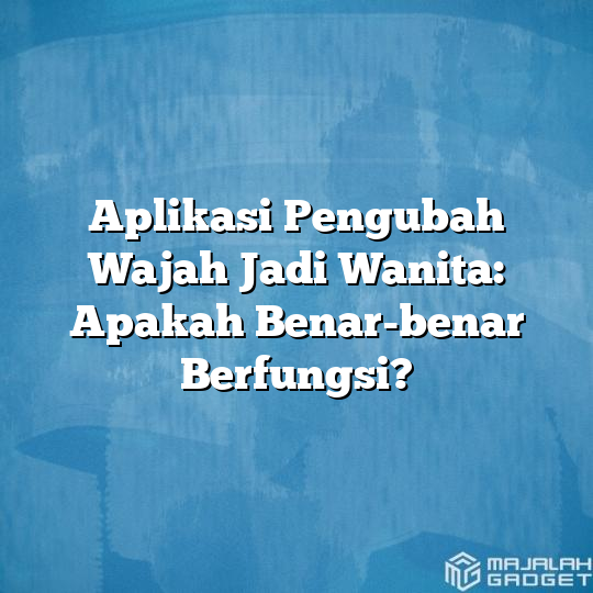 Aplikasi Pengubah Wajah Jadi Wanita Apakah Benar Benar Berfungsi Majalah Gadget 9089