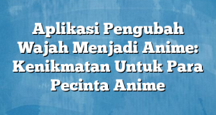 Aplikasi Pengubah Wajah Menjadi Anime: Kenikmatan Untuk Para Pecinta Anime