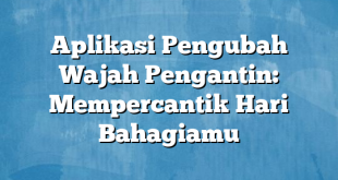 Aplikasi Pengubah Wajah Pengantin: Mempercantik Hari Bahagiamu