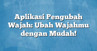 Aplikasi Pengubah Wajah: Ubah Wajahmu dengan Mudah!