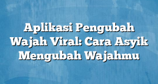 Aplikasi Pengubah Wajah Viral: Cara Asyik Mengubah Wajahmu