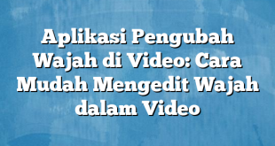 Aplikasi Pengubah Wajah di Video: Cara Mudah Mengedit Wajah dalam Video