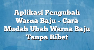 Aplikasi Pengubah Warna Baju – Cara Mudah Ubah Warna Baju Tanpa Ribet