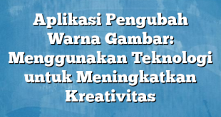 Aplikasi Pengubah Warna Gambar: Menggunakan Teknologi untuk Meningkatkan Kreativitas