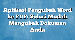 Aplikasi Pengubah Word ke PDF: Solusi Mudah Mengubah Dokumen Anda