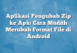 Aplikasi Pengubah Zip ke Apk: Cara Mudah Merubah Format File di Android