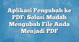 Aplikasi Pengubah ke PDF: Solusi Mudah Mengubah File Anda Menjadi PDF