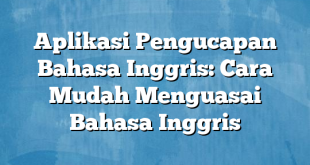 Aplikasi Pengucapan Bahasa Inggris: Cara Mudah Menguasai Bahasa Inggris