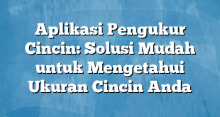 Aplikasi Pengukur Cincin: Solusi Mudah untuk Mengetahui Ukuran Cincin Anda