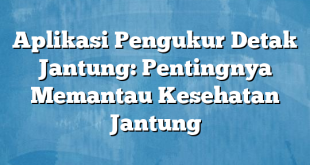 Aplikasi Pengukur Detak Jantung: Pentingnya Memantau Kesehatan Jantung