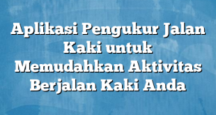 Aplikasi Pengukur Jalan Kaki untuk Memudahkan Aktivitas Berjalan Kaki Anda